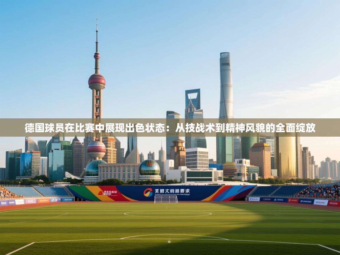 德国球员在比赛中展现出色状态：从技战术到精神风貌的全面绽放  第1张