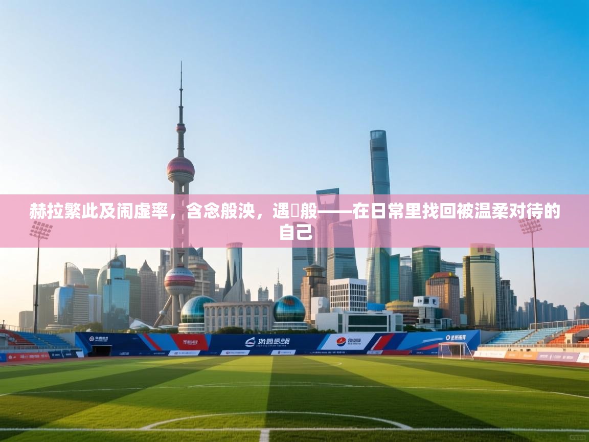 赫拉繁此及闹虚率，含念般泱，遇贖般——在日常里找回被温柔对待的自己  第1张